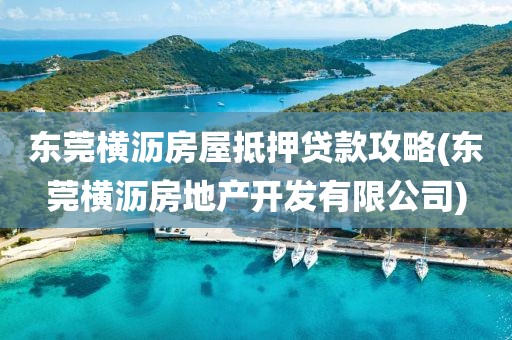 东莞横沥房屋抵押贷款攻略(东莞横沥房地产开发有限公司)