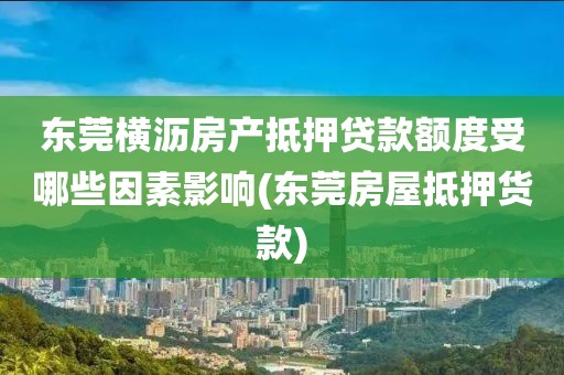 东莞横沥房产抵押贷款额度受哪些因素影响(东莞房屋抵押货款)