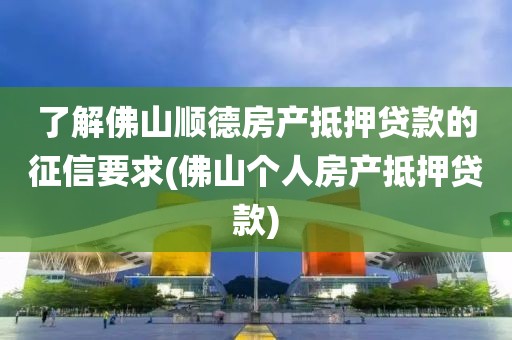 了解佛山顺德房产抵押贷款的征信要求(佛山个人房产抵押贷款)