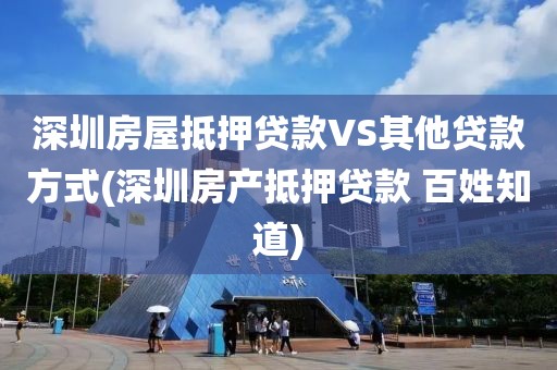 深圳房屋抵押贷款VS其他贷款方式(深圳房产抵押贷款 百姓知道)