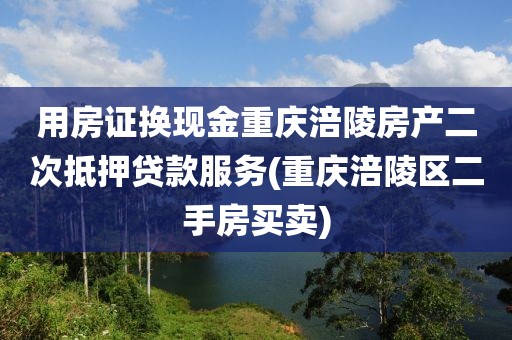 用房证换现金重庆涪陵房产二次抵押贷款服务(重庆涪陵区二手房买卖)