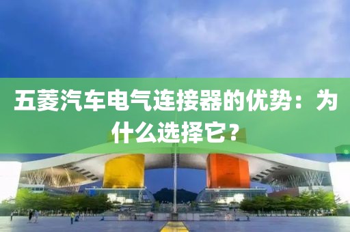 五菱汽车电气连接器的优势：为什么选择它？