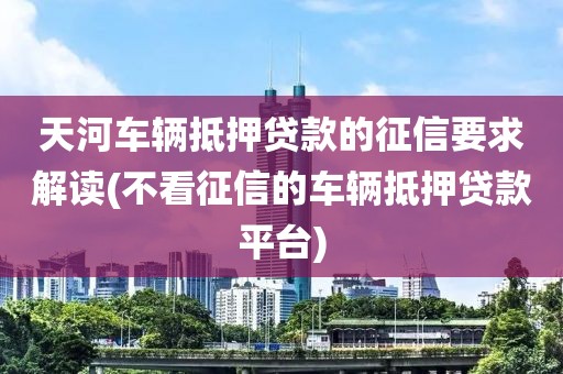 天河车辆抵押贷款的征信要求解读(不看征信的车辆抵押贷款平台)