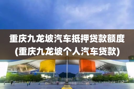 重庆九龙坡汽车抵押贷款额度(重庆九龙坡个人汽车贷款)