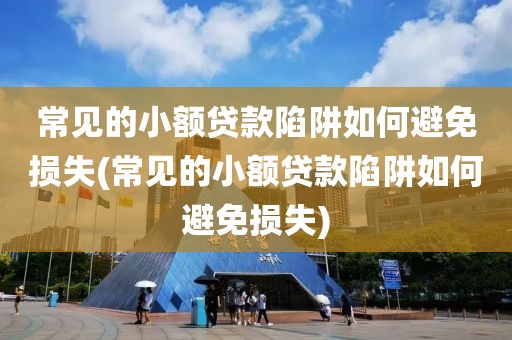 常见的小额贷款陷阱如何避免损失(常见的小额贷款陷阱如何避免损失)