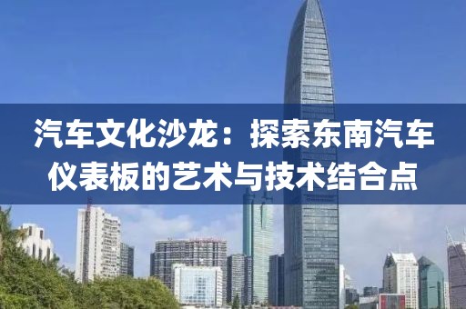 汽车文化沙龙：探索东南汽车仪表板的艺术与技术结合点