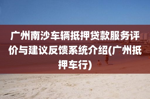 广州南沙车辆抵押贷款服务评价与建议反馈系统介绍(广州抵押车行)