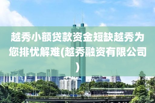 越秀小额贷款资金短缺越秀为您排忧解难(越秀融资有限公司)