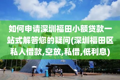 如何申请深圳福田小额贷款一站式解答您的疑问(深圳福田区私人借款,空放,私借,低利息)