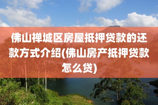 佛山禅城区房屋抵押贷款的还款方式介绍(佛山房产抵押贷款怎么贷)