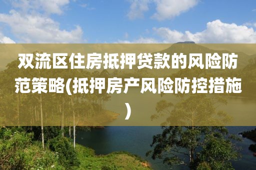 双流区住房抵押贷款的风险防范策略(抵押房产风险防控措施)