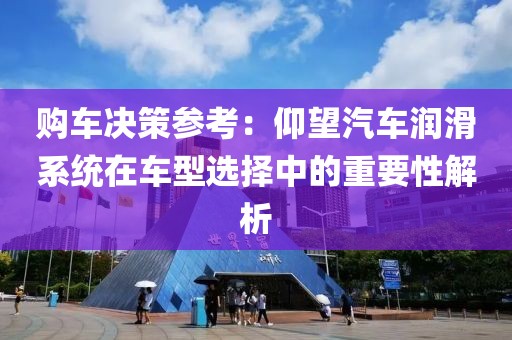 购车决策参考：仰望汽车润滑系统在车型选择中的重要性解析