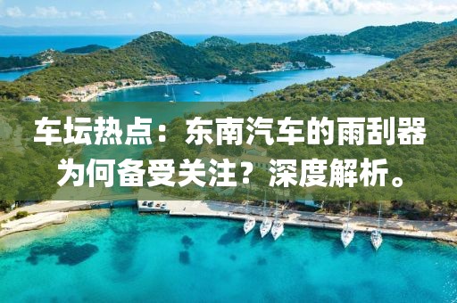 车坛热点：东南汽车的雨刮器为何备受关注？深度解析。