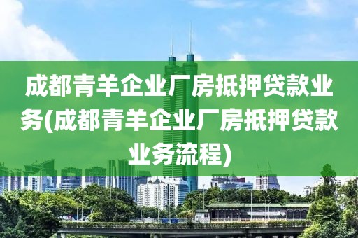 成都青羊企业厂房抵押贷款业务(成都青羊企业厂房抵押贷款业务流程)