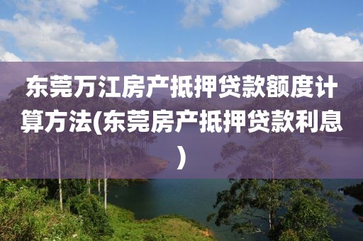 东莞万江房产抵押贷款额度计算方法(东莞房产抵押贷款利息)