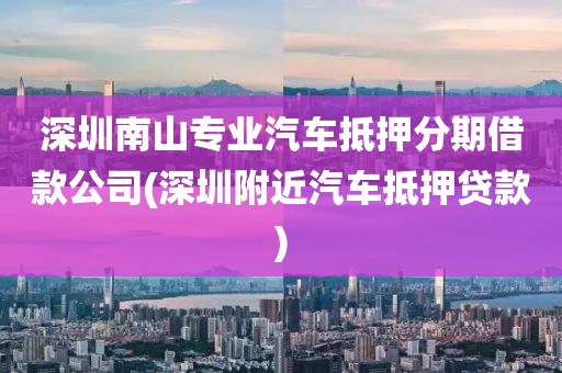 深圳南山专业汽车抵押分期借款公司(深圳附近汽车抵押贷款)