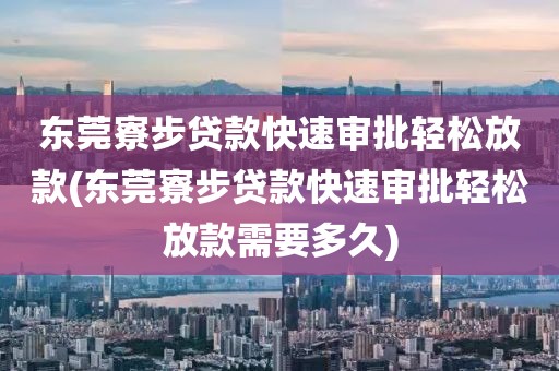 东莞寮步贷款快速审批轻松放款(东莞寮步贷款快速审批轻松放款需要多久)