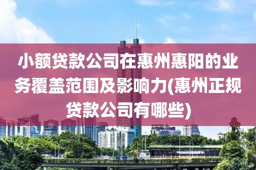 小额贷款公司在惠州惠阳的业务覆盖范围及影响力(惠州正规贷款公司有哪些)