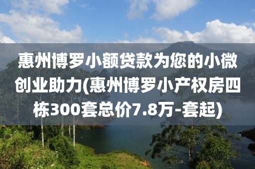 惠州博罗小额贷款为您的小微创业助力(惠州博罗小产权房四栋300套总价7.8万-套起)