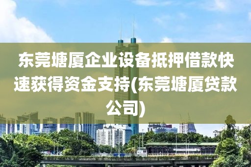 东莞塘厦企业设备抵押借款快速获得资金支持(东莞塘厦贷款公司)