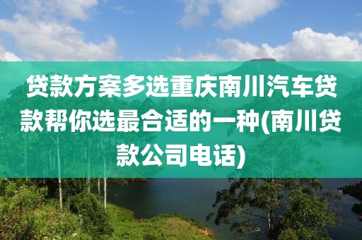 贷款方案多选重庆南川汽车贷款帮你选最合适的一种(南川贷款公司电话)