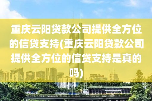 重庆云阳贷款公司提供全方位的信贷支持(重庆云阳贷款公司提供全方位的信贷支持是真的吗)