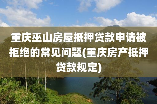 重庆巫山房屋抵押贷款申请被拒绝的常见问题(重庆房产抵押贷款规定)