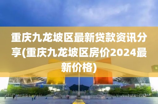 重庆九龙坡区最新贷款资讯分享(重庆九龙坡区房价2024最新价格)