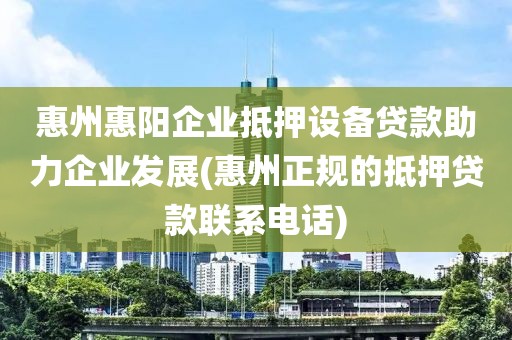 惠州惠阳企业抵押设备贷款助力企业发展(惠州正规的抵押贷款联系电话)