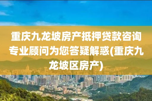 重庆九龙坡房产抵押贷款咨询专业顾问为您答疑解惑(重庆九龙坡区房产)