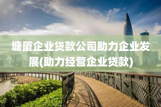 塘厦企业贷款公司助力企业发展(助力经营企业贷款)