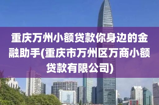 重庆万州小额贷款你身边的金融助手(重庆市万州区万商小额贷款有限公司)