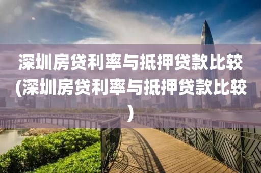 深圳房贷利率与抵押贷款比较(深圳房贷利率与抵押贷款比较)