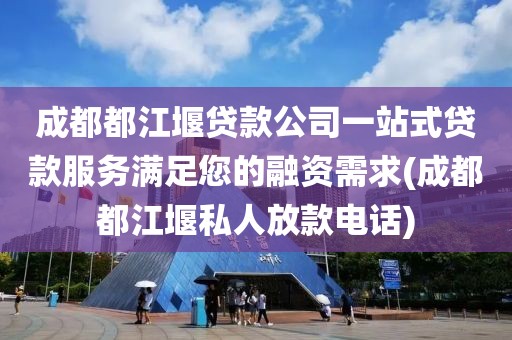 成都都江堰贷款公司一站式贷款服务满足您的融资需求(成都都江堰私人放款电话)