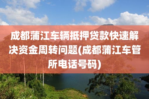 成都蒲江车辆抵押贷款快速解决资金周转问题(成都蒲江车管所电话号码)