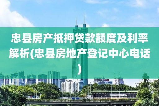 忠县房产抵押贷款额度及利率解析(忠县房地产登记中心电话)