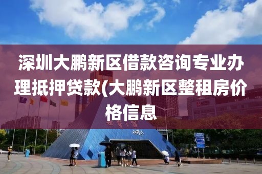 深圳大鹏新区借款咨询专业办理抵押贷款(大鹏新区整租房价格信息