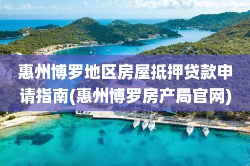 惠州博罗地区房屋抵押贷款申请指南(惠州博罗房产局官网)