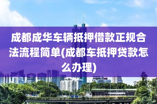 成都成华车辆抵押借款正规合法流程简单(成都车抵押贷款怎么办理)