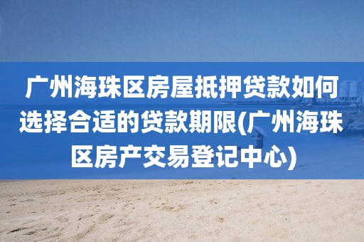 广州海珠区房屋抵押贷款如何选择合适的贷款期限(广州海珠区房产交易登记中心)