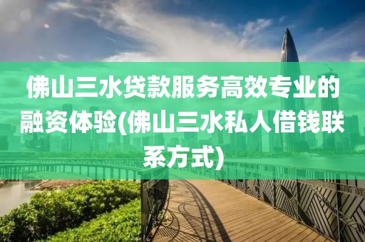 佛山三水贷款服务高效专业的融资体验(佛山三水私人借钱联系方式)