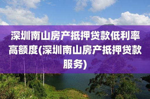 深圳南山房产抵押贷款低利率高额度(深圳南山房产抵押贷款服务)