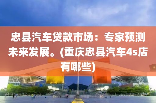 忠县汽车贷款市场：专家预测未来发展。(重庆忠县汽车4s店有哪些)