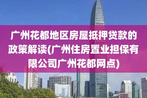 广州花都地区房屋抵押贷款的政策解读(广州住房置业担保有限公司广州花都网点)