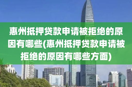 惠州抵押贷款申请被拒绝的原因有哪些(惠州抵押贷款申请被拒绝的原因有哪些方面)