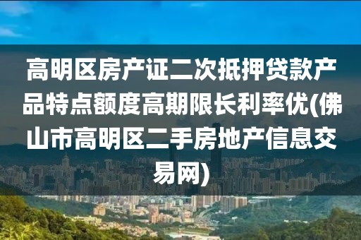 高明区房产证二次抵押贷款产品特点额度高期限长利率优(佛山市高明区二手房地产信息交易网)