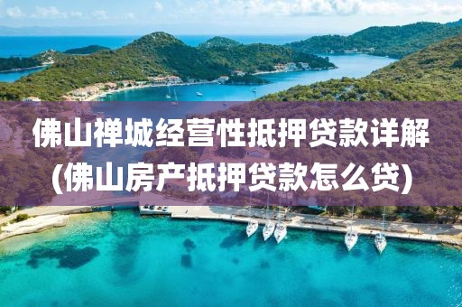 佛山禅城经营性抵押贷款详解(佛山房产抵押贷款怎么贷)