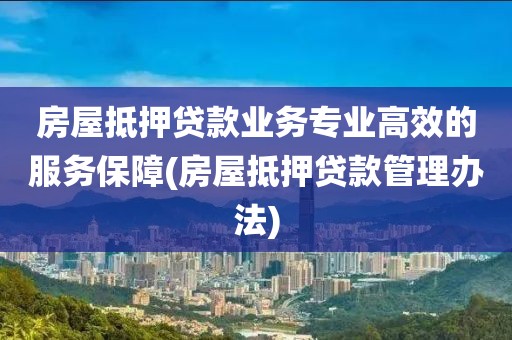 房屋抵押贷款业务专业高效的服务保障(房屋抵押贷款管理办法)