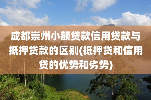 成都崇州小额贷款信用贷款与抵押贷款的区别(抵押贷和信用贷的优势和劣势)