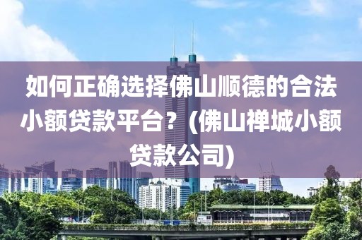 如何正确选择佛山顺德的合法小额贷款平台？(佛山禅城小额贷款公司)